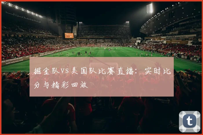 掘金队vs美国队比赛直播：实时比分与精彩回放