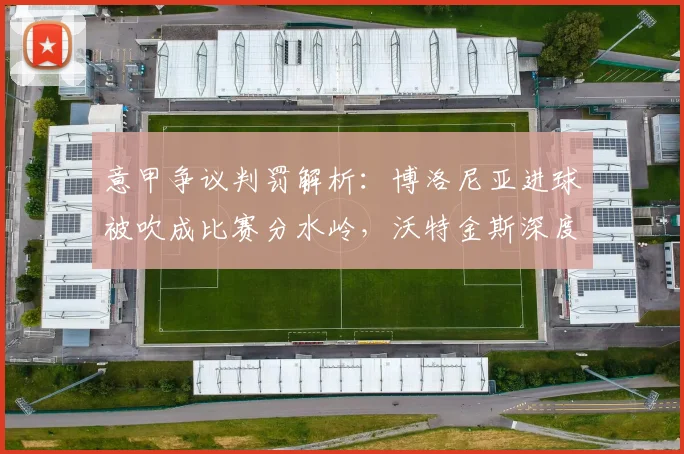意甲争议判罚解析：博洛尼亚进球被吹成比赛分水岭，沃特金斯深度点评关键瞬间