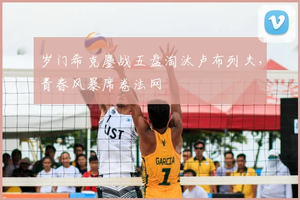 岁门希克鏖战五盘淘汰卢布列夫，青春风暴席卷法网