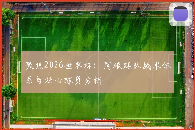 聚焦2026世界杯:阿根廷队战术体系与核心球员分析