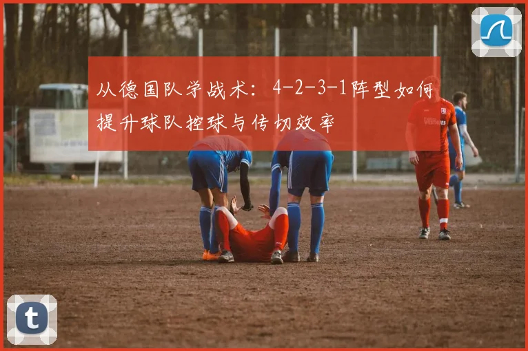 从德国队学战术：4-2-3-1阵型如何提升球队控球与传切效率
