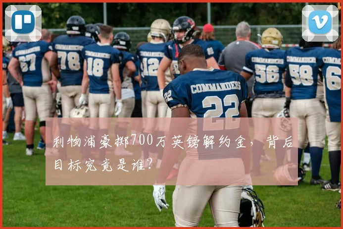 利物浦豪掷700万英镑解约金，背后目标究竟是谁？