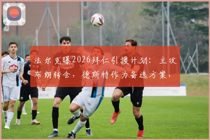 法尔克曝2026拜仁引援计划：主攻布朗转会，德斯特作为备选方案，右后卫位置将如何补强？