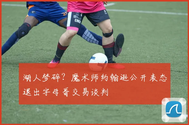 湖人梦碎？魔术师约翰逊公开表态退出字母哥交易谈判