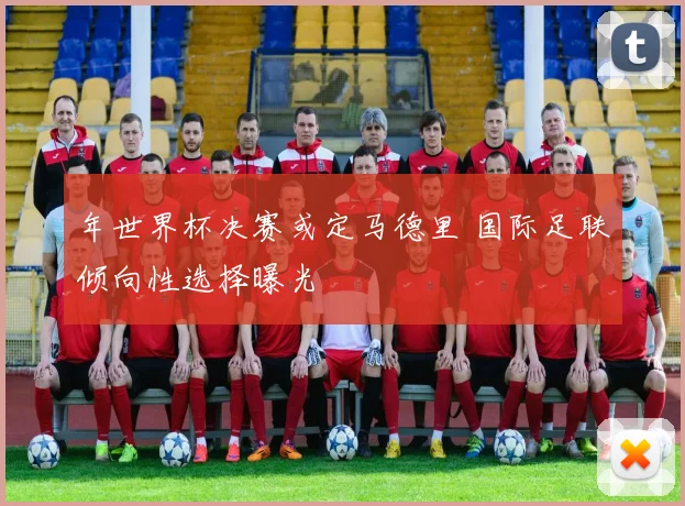 年世界杯决赛或定马德里 国际足联倾向性选择曝光