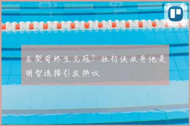东契奇终生无冠？独行侠放弃他是明智选择引发热议