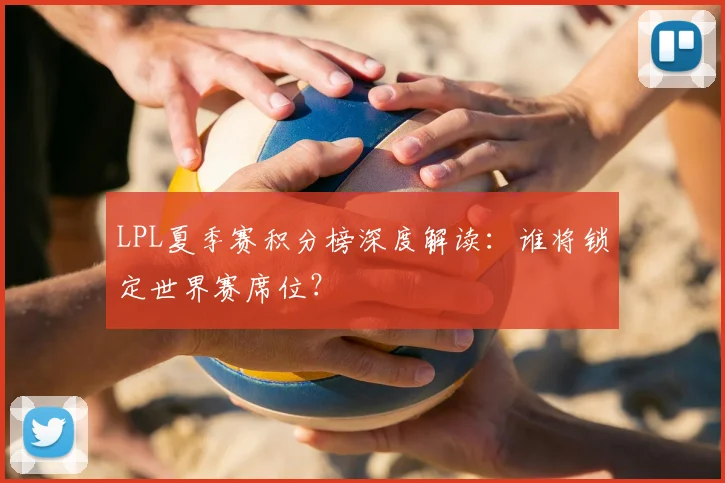 LPL夏季赛积分榜深度解读：谁将锁定世界赛席位？