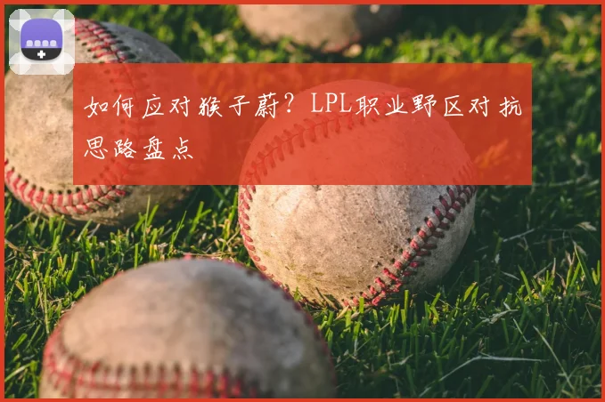 如何应对猴子蔚？LPL职业野区对抗思路盘点