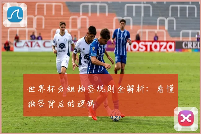 世界杯分组抽签规则全解析：看懂抽签背后的逻辑