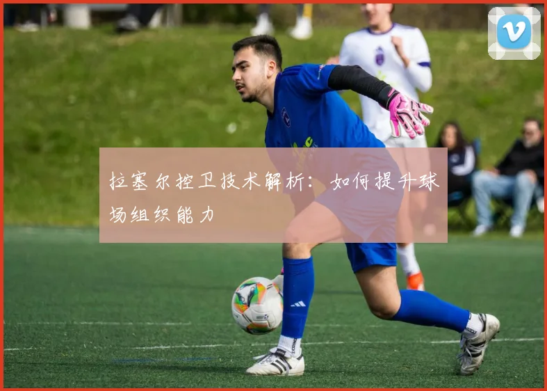 拉塞尔控卫技术解析：如何提升球场组织能力