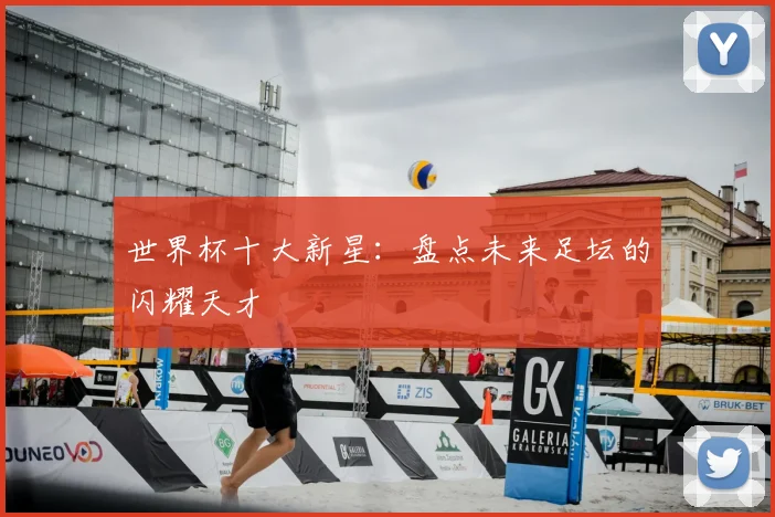 世界杯十大新星：盘点未来足坛的闪耀天才