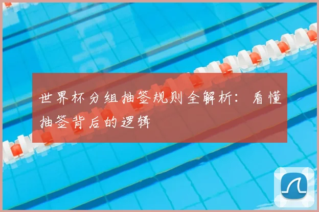 世界杯分组抽签规则全解析：看懂抽签背后的逻辑