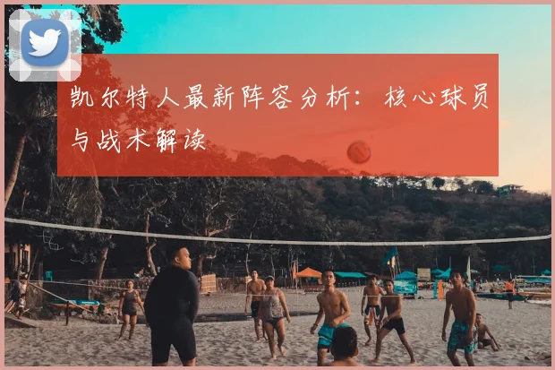 凯尔特人最新阵容分析：核心球员与战术解读