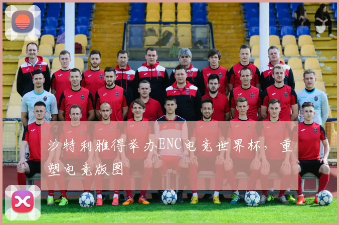 沙特利雅得举办ENC电竞世界杯，重塑电竞版图