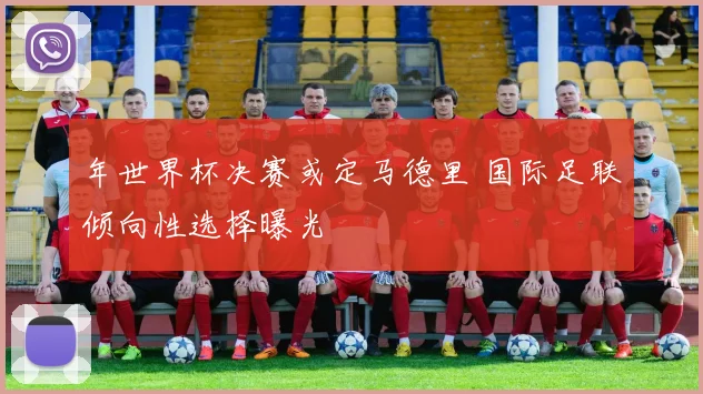 年世界杯决赛或定马德里 国际足联倾向性选择曝光