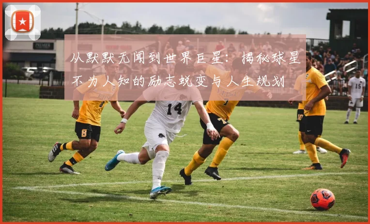 从默默无闻到世界巨星：揭秘球星不为人知的励志蜕变与人生规划