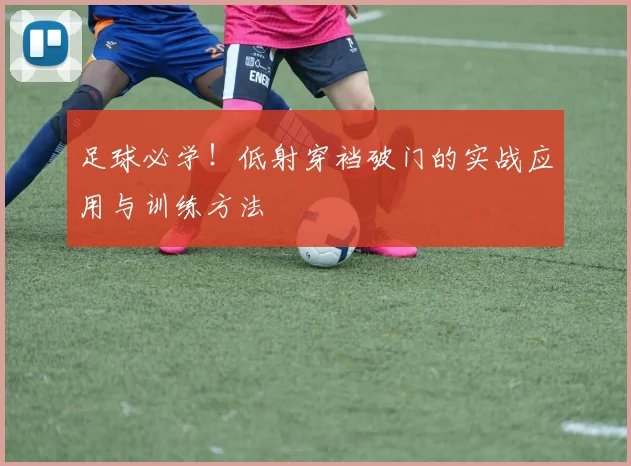 足球必学!低射穿裆破门的实战应用与训练方法