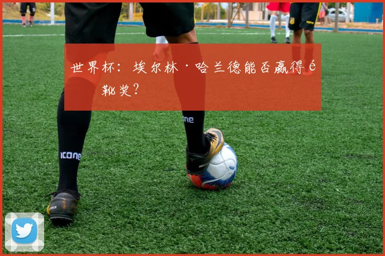 世界杯:埃尔林·哈兰德能否赢得金靴奖?