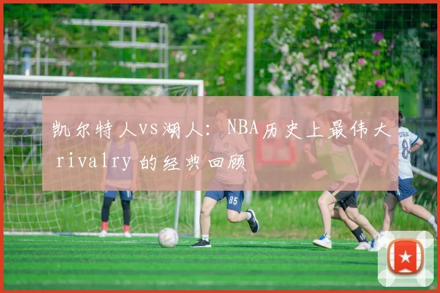 凯尔特人vs湖人：NBA历史上最伟大 rivalry 的经典回顾
