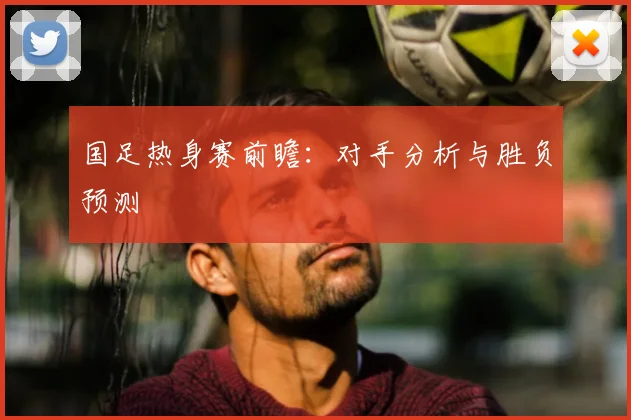 国足热身赛前瞻：对手分析与胜负预测
