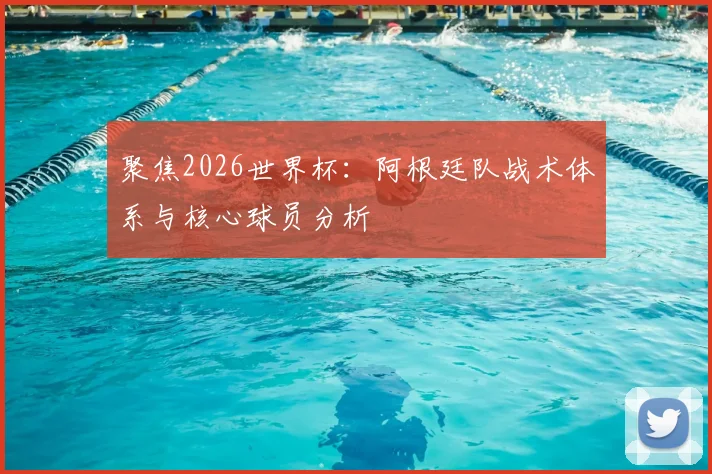 聚焦2026世界杯：阿根廷队战术体系与核心球员分析