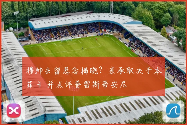 穆帅去留悬念揭晓？亲承取决于本菲卡 并点评普雷斯蒂安尼