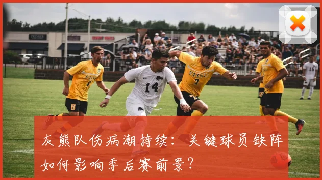 灰熊队伤病潮持续：关键球员缺阵如何影响季后赛前景？