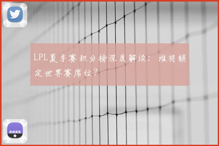 LPL夏季赛积分榜深度解读：谁将锁定世界赛席位？