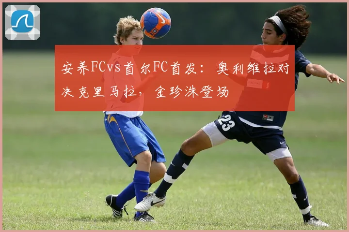 安养FCvs首尔FC首发：奥利维拉对决克里马拉，金珍洙登场