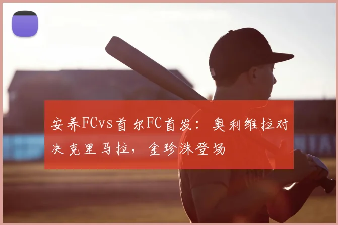 安养FCvs首尔FC首发：奥利维拉对决克里马拉，金珍洙登场