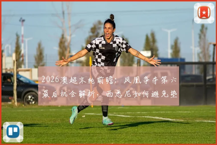 2026澳超末轮前瞻：凤凰争夺第六最后机会解析，西悉尼如何避免垫底命运？