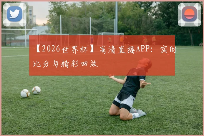 【2026世界杯】高清直播APP：实时比分与精彩回放