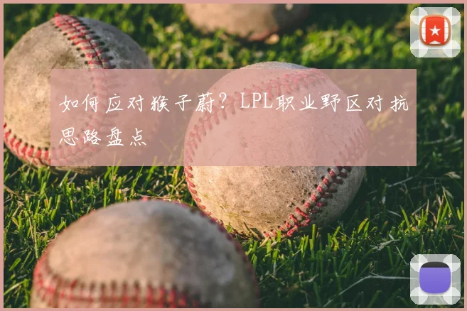 如何应对猴子蔚？LPL职业野区对抗思路盘点