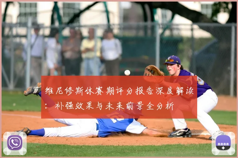维尼修斯休赛期评分报告深度解读：补强效果与未来前景全分析