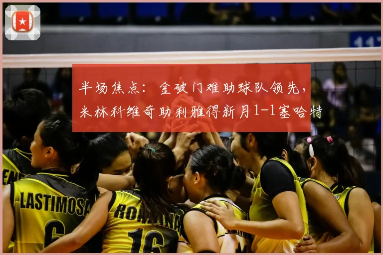 半场焦点：金破门难助球队领先，米林科维奇助利雅得新月1-1塞哈特海湾