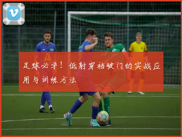 足球必学！低射穿裆破门的实战应用与训练方法