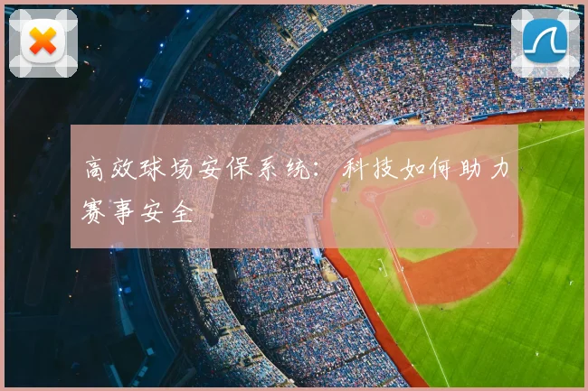 高效球场安保系统:科技如何助力赛事安全