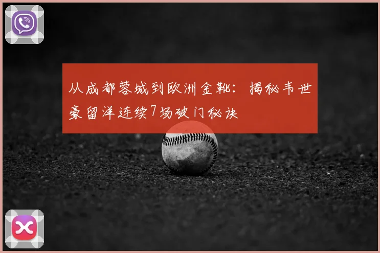 从成都蓉城到欧洲金靴：揭秘韦世豪留洋连续7场破门秘诀