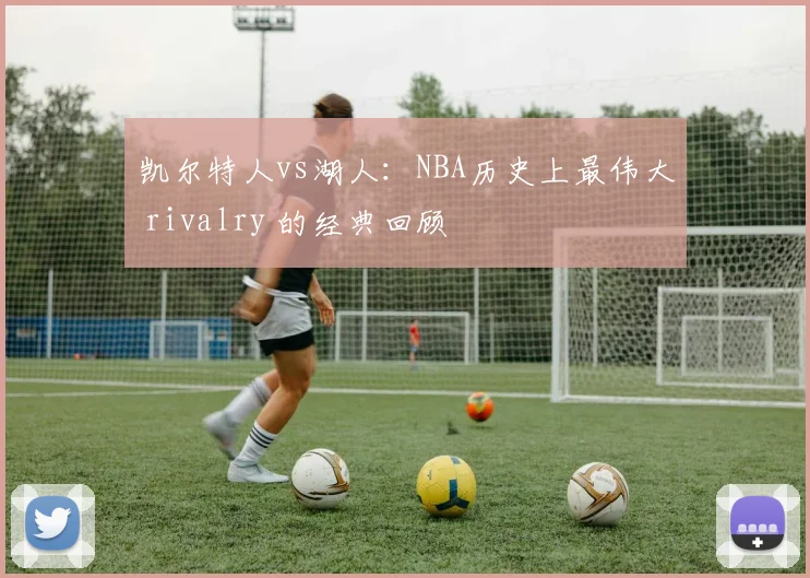 凯尔特人vs湖人：NBA历史上最伟大 rivalry 的经典回顾