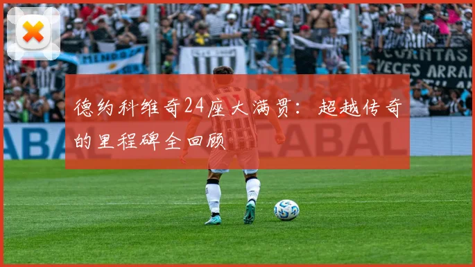 德约科维奇24座大满贯:超越传奇的里程碑全回顾