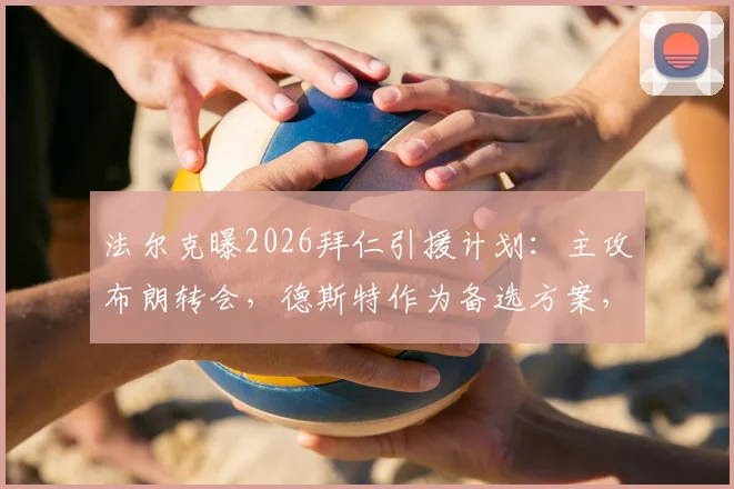 法尔克曝2026拜仁引援计划：主攻布朗转会，德斯特作为备选方案，右后卫位置将如何补强？