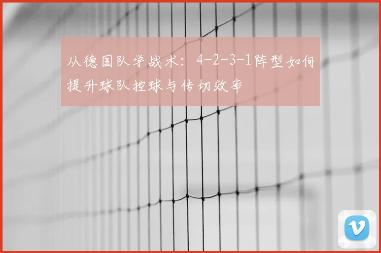 从德国队学战术:4-2-3-1阵型如何提升球队控球与传切效率