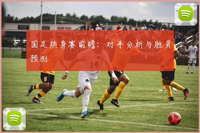国足热身赛前瞻:对手分析与胜负预测