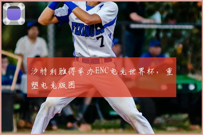 沙特利雅得举办ENC电竞世界杯，重塑电竞版图